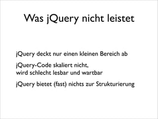 Was jQuery nicht leistet


jQuery deckt nur einen kleinen Bereich ab
jQuery-Code skaliert nicht,
wird schlecht lesbar und wartbar
jQuery bietet (fast) nichts zur Strukturierung
 