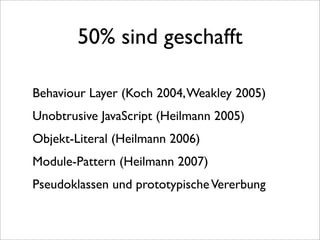50% sind geschafft

Behaviour Layer (Koch 2004, Weakley 2005)
Unobtrusive JavaScript (Heilmann 2005)
Objekt-Literal (Heilmann 2006)
Module-Pattern (Heilmann 2007)
Pseudoklassen und prototypische Vererbung
 