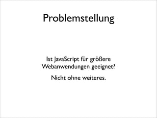 Problemstellung


 Ist JavaScript für größere
Webanwendungen geeignet?
   Nicht ohne weiteres.
 