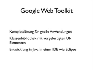 Google Web Toolkit


Komplettlösung für große Anwendungen
Klassenbibliothek mit vorgefertigten UI-
Elementen
Entwicklung in Java in einer IDE wie Eclipse
 