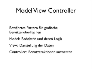 Model View Controller

Bewährtes Pattern für graﬁsche
Benutzeroberﬂächen
Model: Rohdaten und deren Logik
View: Darstellung der Daten
Controller: Benutzeraktionen auswerten
 