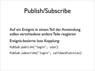 Publish/Subscribe

Auf ein Ereignis in einem Teil der Anwendung
sollen verschiedene andere Teile reagieren
Ereignis-basierte lose Kopplung:
PubSub.publish('login', user)

PubSub.subscribe('login', callbackFunction)
 