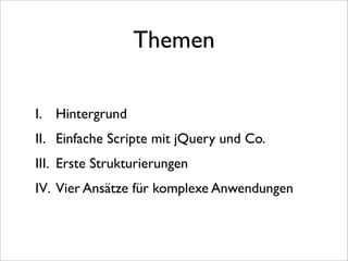 Themen

I. Hintergrund
II. Einfache Scripte mit jQuery und Co.
III. Erste Strukturierungen
IV. Vier Ansätze für komplexe Anwendungen
 