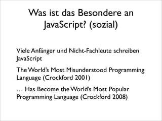 Was ist das Besondere an
      JavaScript? (sozial)

Viele Anfänger und Nicht-Fachleute schreiben
JavaScript
The World’s Most Misunderstood Programming
Language (Crockford 2001)
… Has Become the World’s Most Popular
Programming Language (Crockford 2008)
 