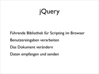 jQuery


Führende Bibliothek für Scripting im Browser
Benutzereingaben verarbeiten
Das Dokument verändern
Daten empfangen und senden
 