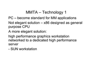 MMTA – Technology  PC – become standard for MM applications Not elegant solution – x86 designed as general purpose CPU A more elegant solution:   high performance graphics workstation networked to a dedicated high performance server   - SUN workstation 