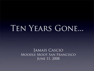 Ten Years Gone...

       Jamais Cascio
  Moodle Moot San Francisco
         June 11, 2008