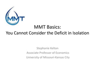 MMT Basics:
You Cannot Consider the Deficit in Isolation


                  Stephanie Kelton
          Associate Professor of Economics
          University of Missouri-Kansas City
 