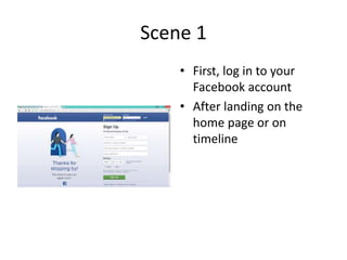 Scene 1
• First, log in to your
Facebook account
• After landing on the
home page or on
timeline
 