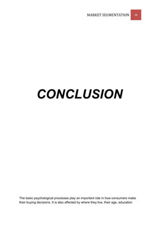 MARKET SEGMENTATION               16




            CONCLUSION




The basic psychological processes play an important role in how consumers make
their buying decisions. It is also affected by where they live, their age, education
 