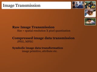 Image Transmission
Raw Image Transmission
Size = spatial resolution X pixel quantization
Compressed image data transmission
JPEG, MPEG
Symbolic image data transformation
image primitive, attribute etc.
 