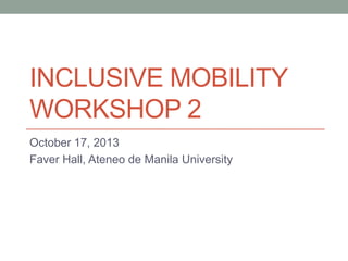 INCLUSIVE MOBILITY
WORKSHOP 2
October 17, 2013
Faver Hall, Ateneo de Manila University

 