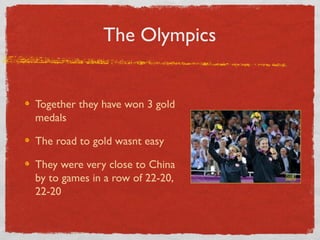 The Olympics
Together they have won 3 gold
medals
The road to gold wasnt easy
They were very close to China
by to games in a row of 22-20,
22-20
 