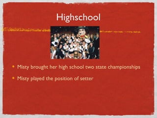 Highschool
Misty brought her high school two state championships
Misty played the position of setter
 
