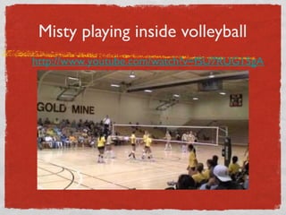 Misty playing inside volleyball
http://www.youtube.com/watch?v=fSU7RUG15gA
 