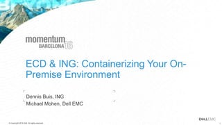1© Copyright 2016 Dell . All rights reserved. 1© Copyright 2016 Dell. All rights reserved.
ECD & ING: Containerizing Your On-
Premise Environment
Dennis Buis, ING
Michael Mohen, Dell EMC
 