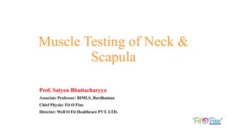 Prof. Satyen Bhattacharyya
Associate Professor: BIMLS, Bardhaman
Chief Physio: Fit O Fine
Director: Well O Fit Healthcare PVT. LTD.
Muscle Testing of Neck &
Scapula
 