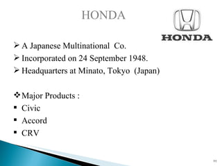 HONDA A Japanese Multinational  Co. Incorporated on 24 September 1948. Headquarters at Minato, Tokyo  (Japan) Major Products : Civic Accord CRV 