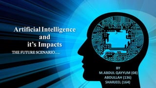 ArtificialIntelligence
and
it’s Impacts
THE FUTURE SCENARIO….
BY
M.ABDUL QAYYUM (08)
ABDULLAH (136)
SHARJEEL (164)
 