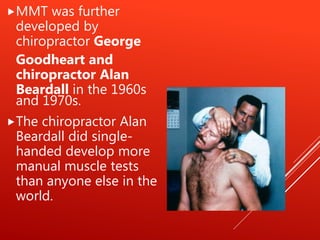 MMT was further
developed by
chiropractor George
Goodheart and
chiropractor Alan
Beardall in the 1960s
and 1970s.
The chiropractor Alan
Beardall did single-
handed develop more
manual muscle tests
than anyone else in the
world.
 