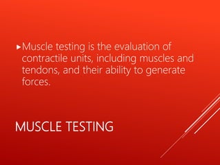 MUSCLE TESTING
Muscle testing is the evaluation of
contractile units, including muscles and
tendons, and their ability to generate
forces.
 