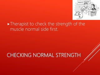 CHECKING NORMAL STRENGTH
Therapist to check the strength of the
muscle normal side first.
 