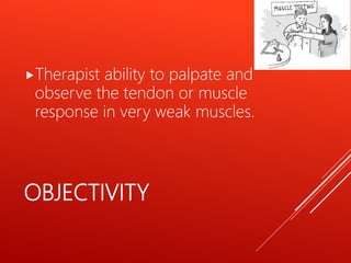 OBJECTIVITY
Therapist ability to palpate and
observe the tendon or muscle
response in very weak muscles.
 