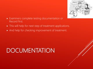 DOCUMENTATION
 Examiners complete testing documentation or
Record first.
 This will help for next step of treatment applications.
 And help for checking improvement of treatment.
 
