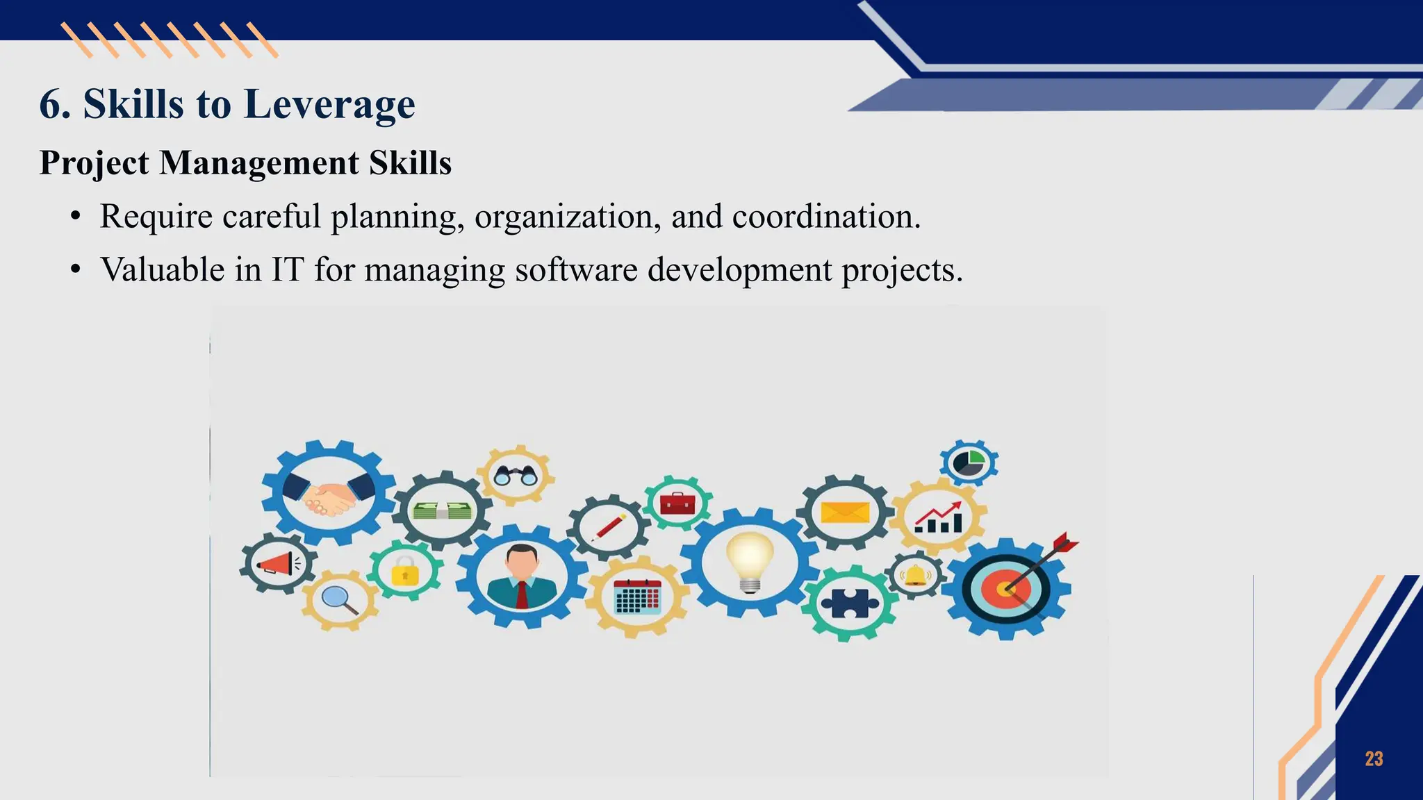 6. Skills to Leverage
Project Management Skills
• Require careful planning, organization, and coordination.
• Valuable in IT for managing software development projects.
23
 
