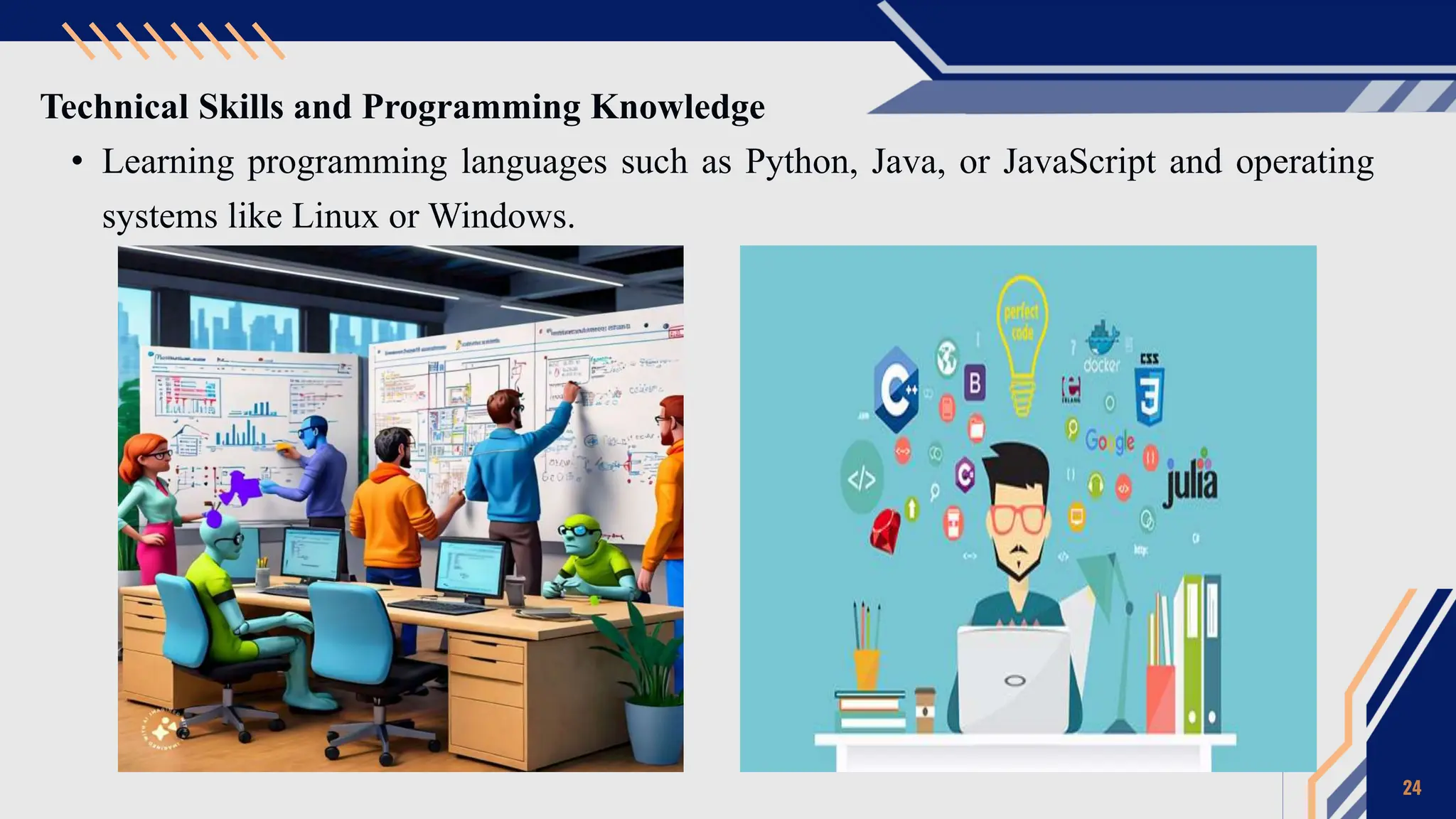 Technical Skills and Programming Knowledge
• Learning programming languages such as Python, Java, or JavaScript and operating
systems like Linux or Windows.
24
 