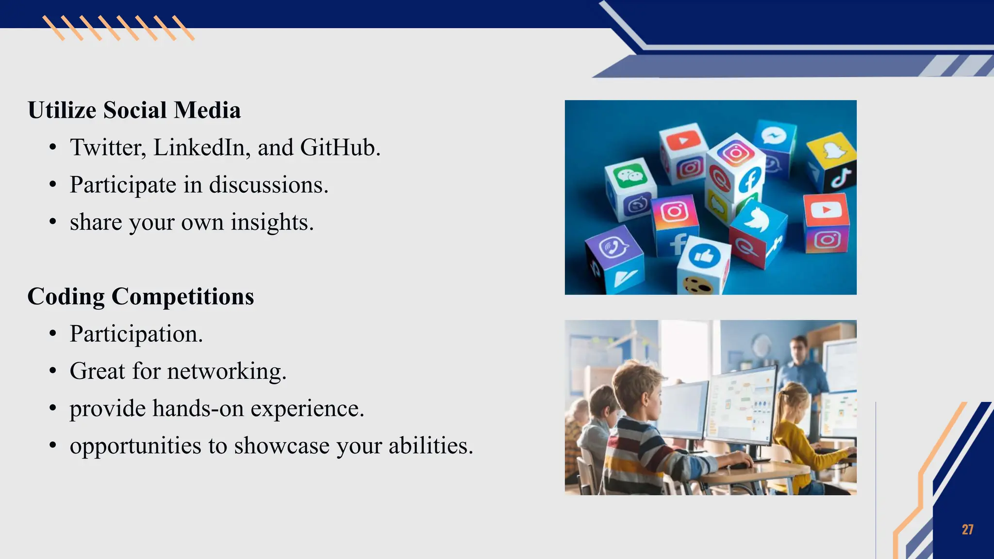 Utilize Social Media
• Twitter, LinkedIn, and GitHub.
• Participate in discussions.
• share your own insights.
Coding Competitions
• Participation.
• Great for networking.
• provide hands-on experience.
• opportunities to showcase your abilities.
27
 