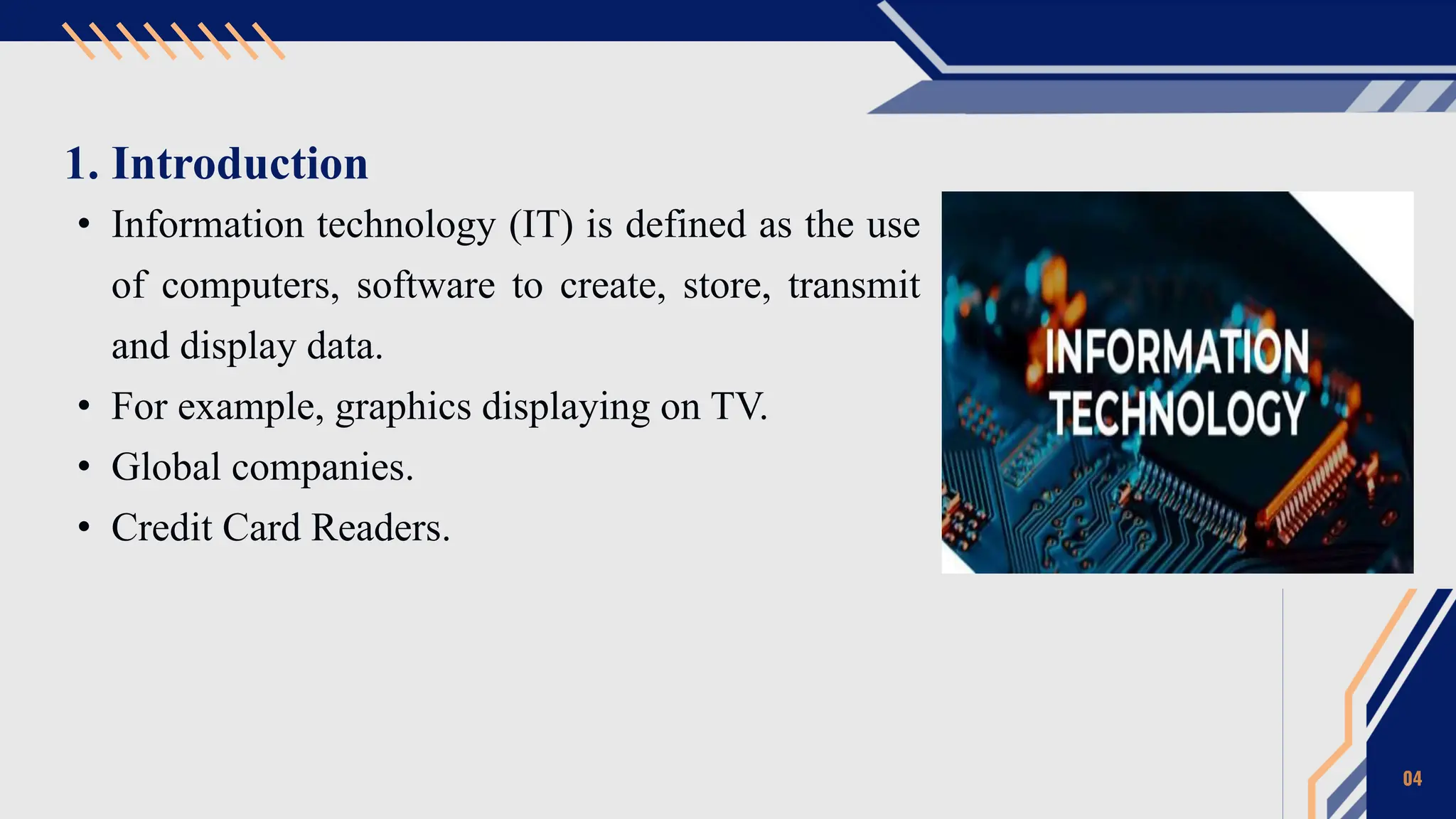 1. Introduction
• Information technology (IT) is defined as the use
of computers, software to create, store, transmit
and display data.
• For example, graphics displaying on TV.
• Global companies.
• Credit Card Readers.
04
 