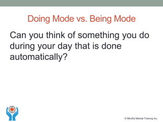 Can you think of something you do
during your day that is done
automatically?
Doing Mode vs. Being Mode
© Mindful Mental Training Inc.
 