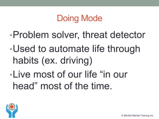 •Problem solver, threat detector
•Used to automate life through
habits (ex. driving)
•Live most of our life “in our
head” most of the time.
Doing Mode
© Mindful Mental Training Inc.
 