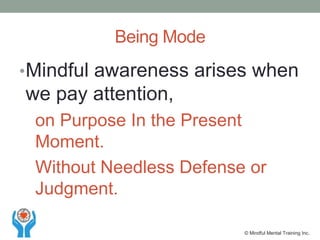 •Mindful awareness arises when
we pay attention,
on Purpose In the Present
Moment.
Without Needless Defense or
Judgment.
Being Mode
© Mindful Mental Training Inc.
 