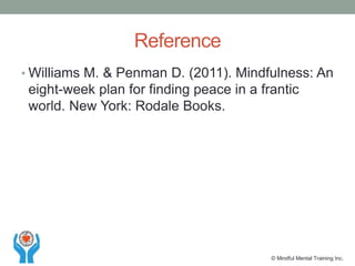 • Williams M. & Penman D. (2011). Mindfulness: An
eight-week plan for finding peace in a frantic
world. New York: Rodale Books.
Reference
© Mindful Mental Training Inc.
 
