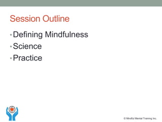 Session Outline
•Defining Mindfulness
•Science
•Practice
© Mindful Mental Training Inc.
 