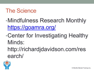 The Science
•Mindfulness Research Monthly
https://goamra.org/
•Center for Investigating Healthy
Minds:
http://richardjdavidson.com/res
earch/
© Mindful Mental Training Inc.
 