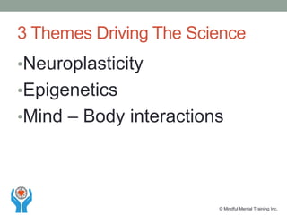 3 Themes Driving The Science
•Neuroplasticity
•Epigenetics
•Mind – Body interactions
© Mindful Mental Training Inc.
 