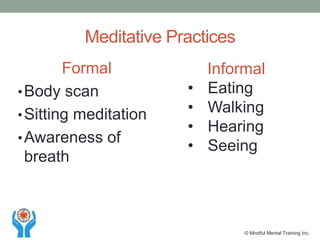 Meditative Practices
© Mindful Mental Training Inc.
Formal
•Body scan
•Sitting meditation
•Awareness of
breath
Informal
• Eating
• Walking
• Hearing
• Seeing
 