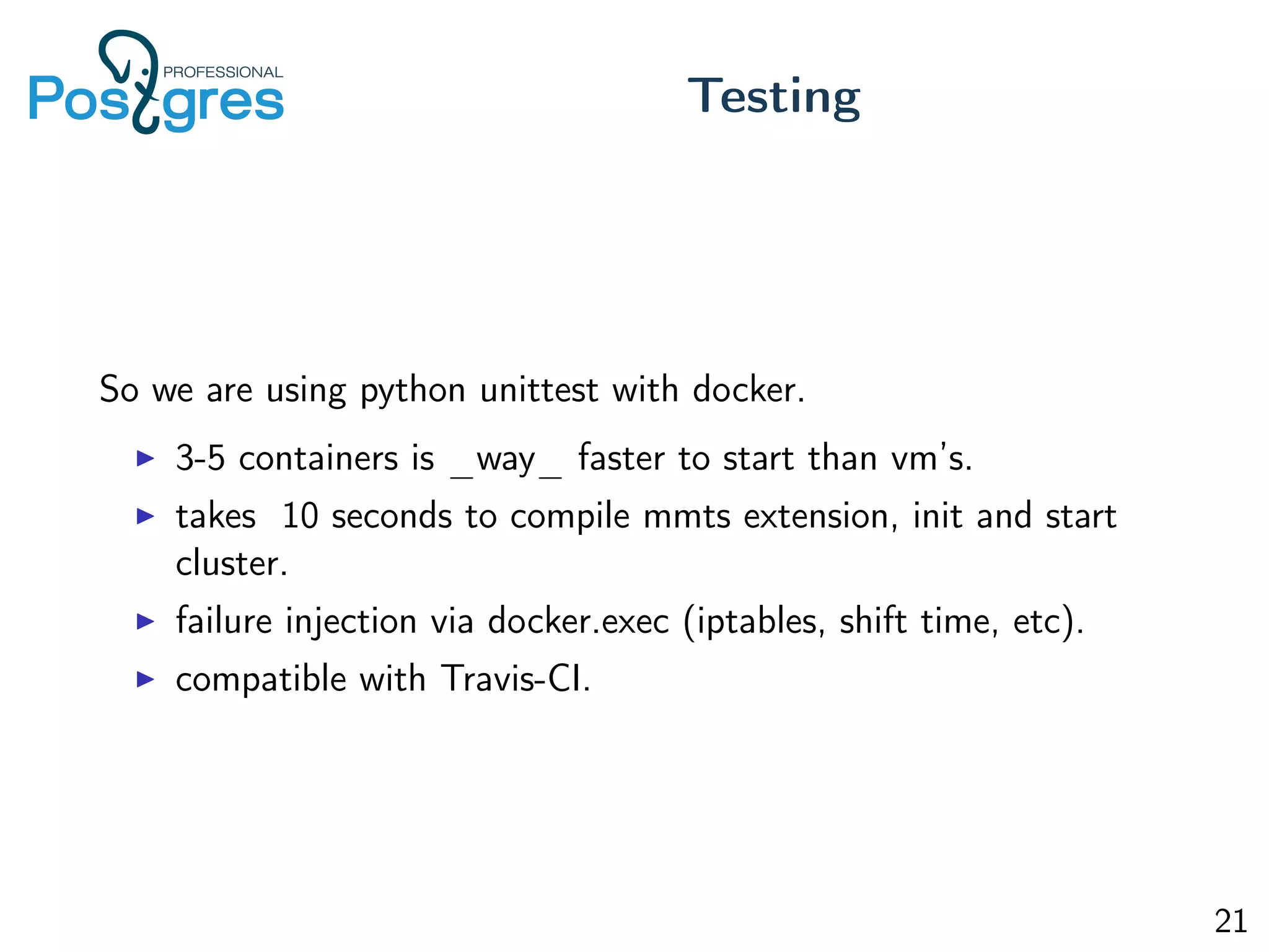 So we are using python unittest with docker.
3-5 containers is _way_ faster to start than vm’s.
takes 10 seconds to compile mmts extension, init and start
cluster.
failure injection via docker.exec (iptables, shift time, etc).
compatible with Travis-CI.
Testing
21
 