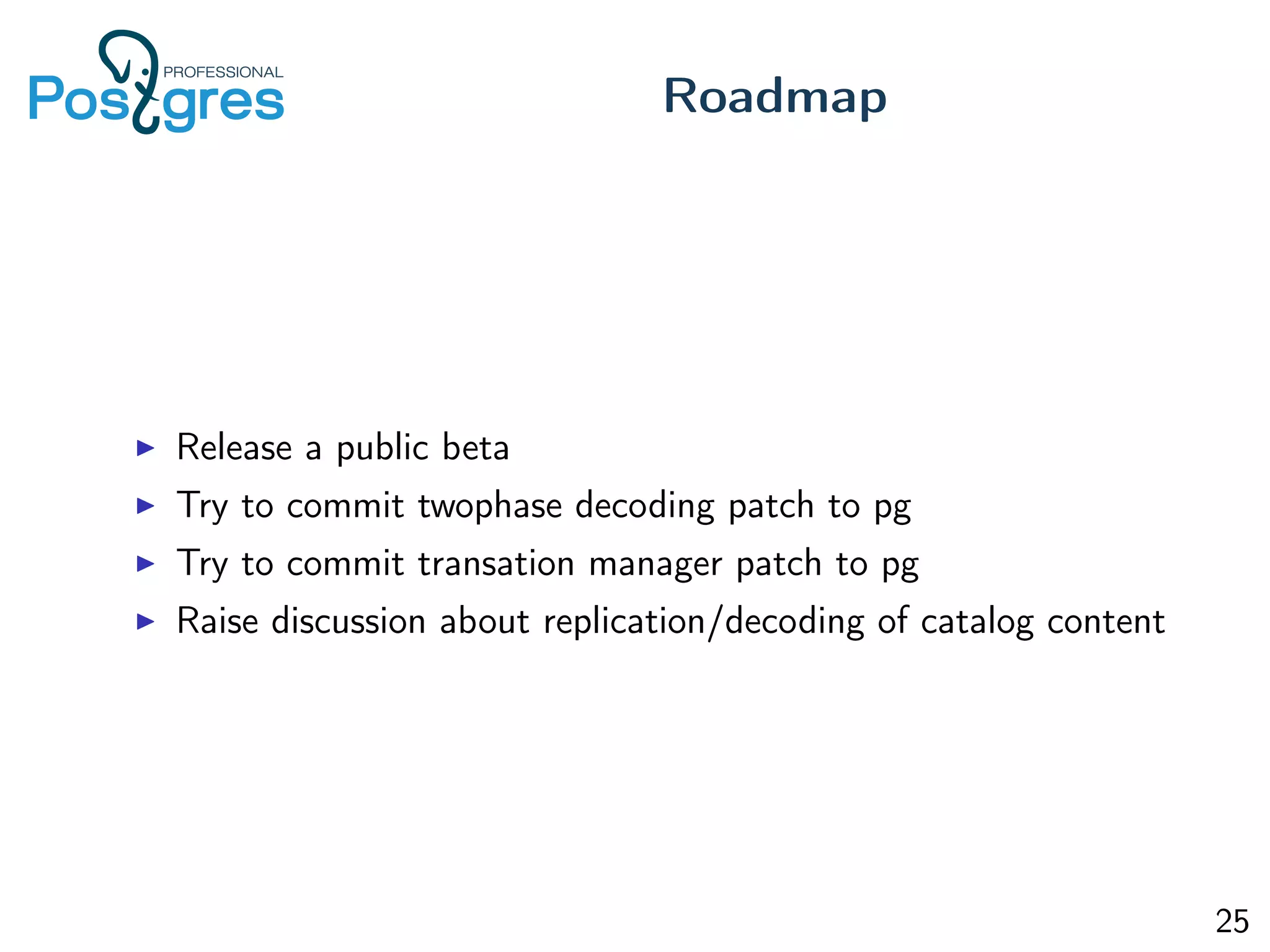 Release a public beta
Try to commit twophase decoding patch to pg
Try to commit transation manager patch to pg
Raise discussion about replication/decoding of catalog content
Roadmap
25
 