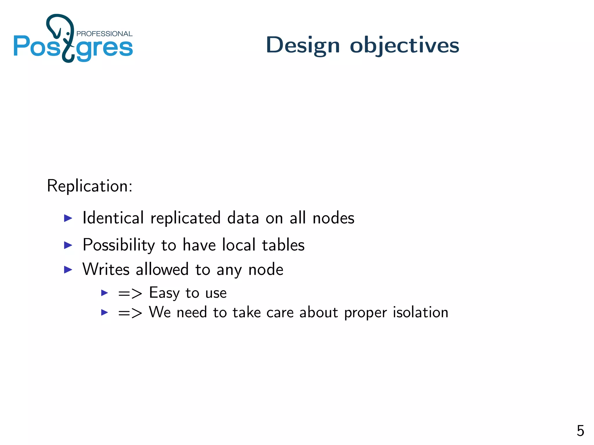 Replication:
Identical replicated data on all nodes
Possibility to have local tables
Writes allowed to any node
=> Easy to use
=> We need to take care about proper isolation
Design objectives
5
 