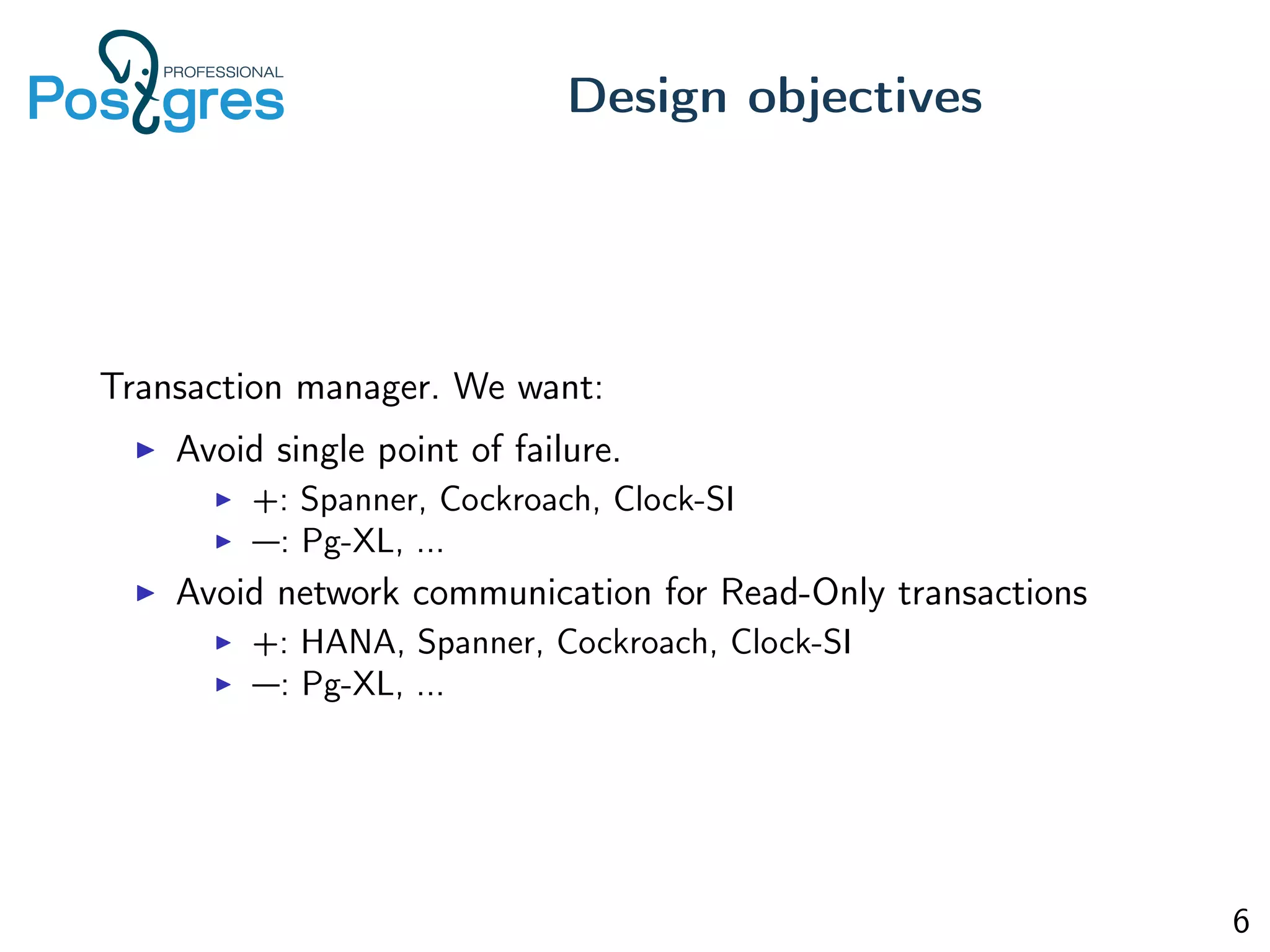 Transaction manager. We want:
Avoid single point of failure.
+: Spanner, Cockroach, Clock-SI
—: Pg-XL, ...
Avoid network communication for Read-Only transactions
+: HANA, Spanner, Cockroach, Clock-SI
—: Pg-XL, ...
Design objectives
6
 