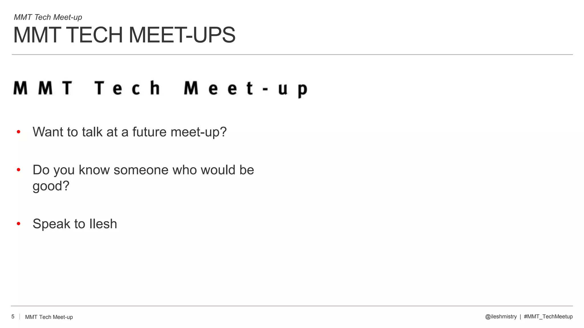 MMT TECH MEET-UPS
5 @ileshmistry | #MMT_TechMeetup
MMT Tech Meet-up
• Want to talk at a future meet-up?
• Do you know someone who would be
good?
• Speak to Ilesh
MMT Tech Meet-up
 