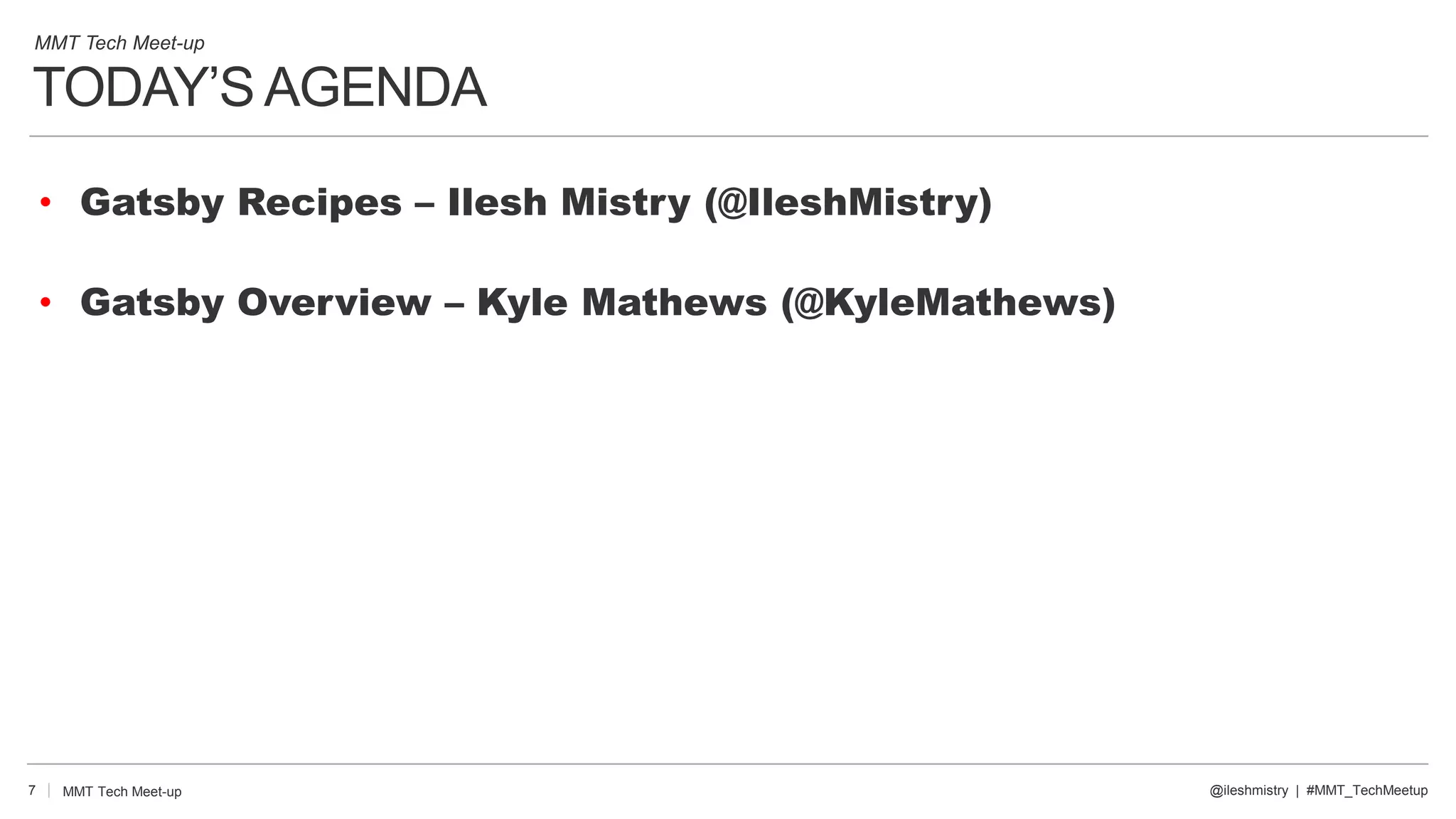 TODAY’S AGENDA
• Gatsby Recipes – Ilesh Mistry (@IleshMistry)
• Gatsby Overview – Kyle Mathews (@KyleMathews)
7 @ileshmistry | #MMT_TechMeetup
MMT Tech Meet-up
MMT Tech Meet-up
 