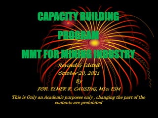 CAPACITY BUILDING
PROGRAM
MMT FOR MINING INDUSTRY
Revised & Edited
October 20, 2021
By
FOR. ELMER R. CAUSING, MSc. ESM
This is Only an Academic purposes only , changing the part of the
contents are prohibited
 