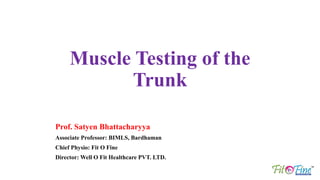 Prof. Satyen Bhattacharyya
Associate Professor: BIMLS, Bardhaman
Chief Physio: Fit O Fine
Director: Well O Fit Healthcare PVT. LTD.
Muscle Testing of the
Trunk
 