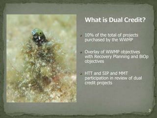 10% of the total of projects
purchased by the WWMP

Overlay of WWMP objectives
with Recovery Planning and BiOp
objectives

HTT and SIP and MMT
participation in review of dual
credit projects




                                  3
 