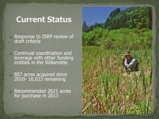 Response to ISRP review of
draft criteria

Continual coordination and
leverage with other funding
entities in the Willamette

857 acres acquired since
2010- 16,023 remaining

Recommended 2621 acres
for purchase in 2013


                              4
 